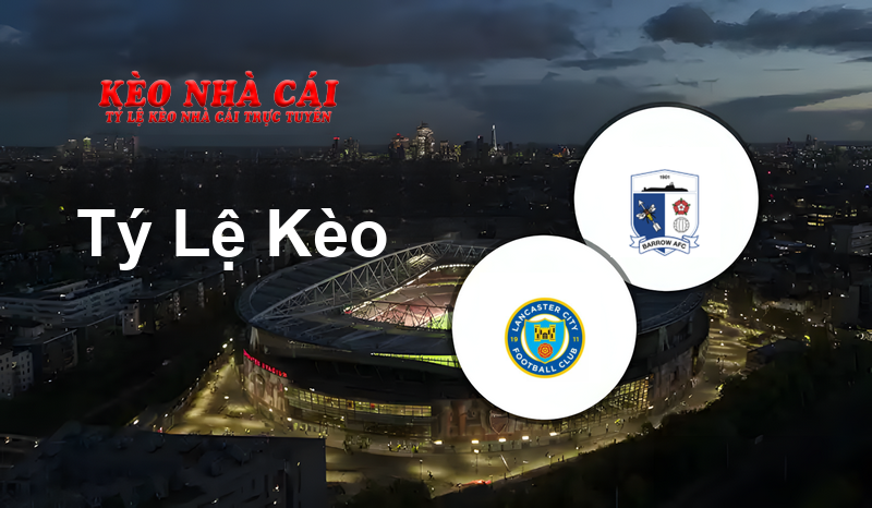 Lancaster City vs Barrow prediction, odds, lineups, h2h results and betting tips, statistics, odds and prediction - Kèo Nhà Cái