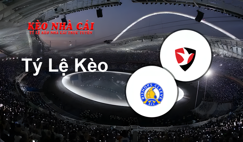 Bishop’s Cleeve vs Cheltenham prediction, odds, lineups, h2h results and betting tips, statistics, odds and prediction - Kèo Nhà Cái