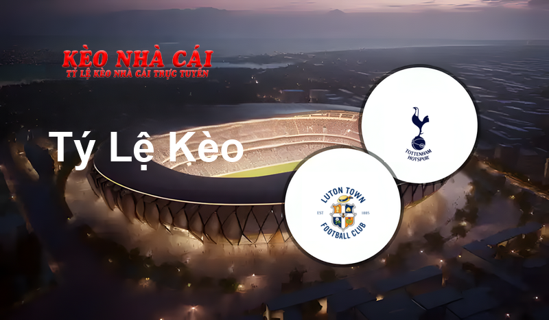 Luton vs Tottenham prediction, odds, lineups, h2h results and betting tips, statistics, odds and prediction - Kèo Nhà Cái