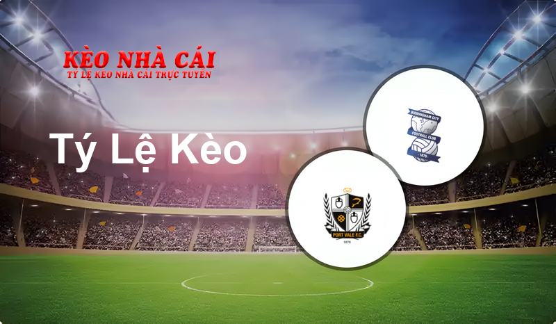 Port Vale vs Birmingham prediction, odds, lineups, h2h results and betting tips, statistics, odds and prediction - Kèo Nhà Cái