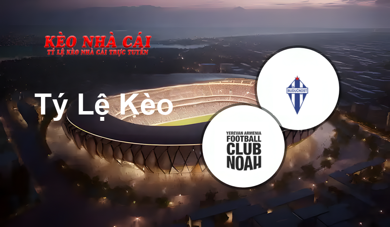 FC Noah vs Buducnost Podgorica prediction, odds, lineups, h2h results and betting tips, statistics, odds and prediction - Kèo Nhà Cái