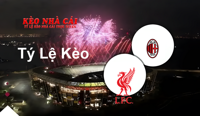 Liverpool vs AC Milan prediction, odds, lineups, h2h results and betting tips, statistics, odds and prediction - Kèo Nhà Cái