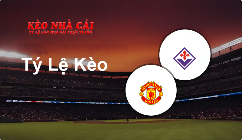 Manchester United vs Fiorentina prediction, odds, lineups, h2h results and betting tips, statistics, odds and prediction - Kèo Nhà Cái
