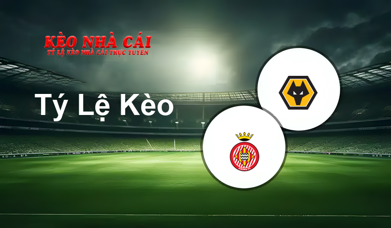 Girona vs Wolves prediction, odds, lineups, h2h results and betting tips, statistics, odds and prediction - Kèo Nhà Cái