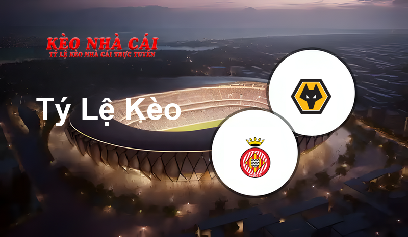 Girona vs Wolves prediction, odds, lineups, h2h results and betting tips, statistics, odds and prediction - Kèo Nhà Cái